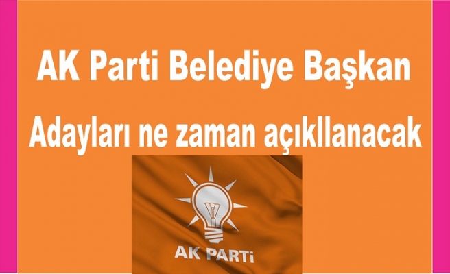 AK Parti Belediye Başkan adayları ne zaman açıklanacak