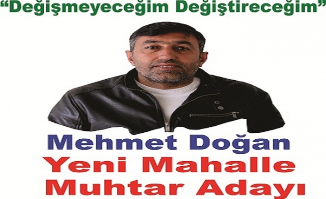 Mehmet Doğan Yeni Mahalle Muhtar Adayı “Değişmeyeceğim değiştireceğim “