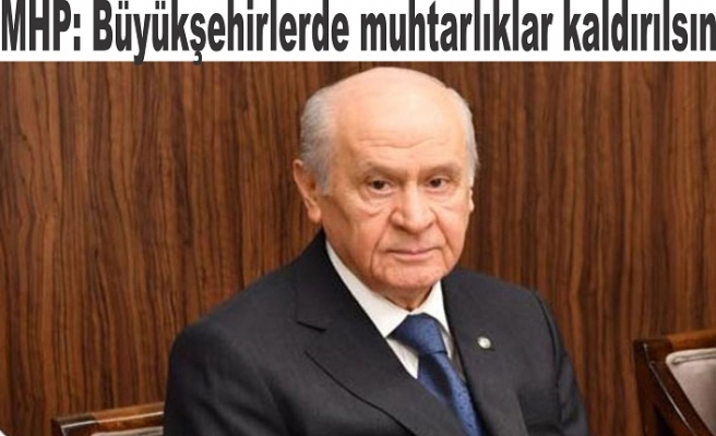 MHP: Büyükşehirlerde muhtarlıklar kaldırılsın