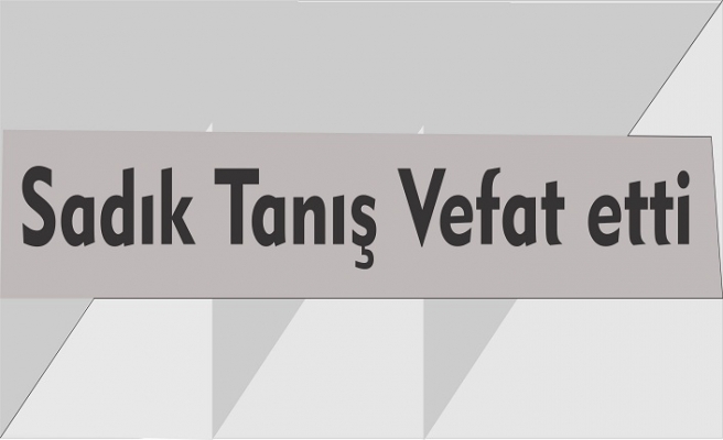 Sadık Tanış Vefat etti