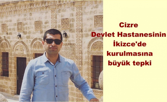 Cizre Devlet Hastanesinin İkizce’de kurulmasına büyük tepki