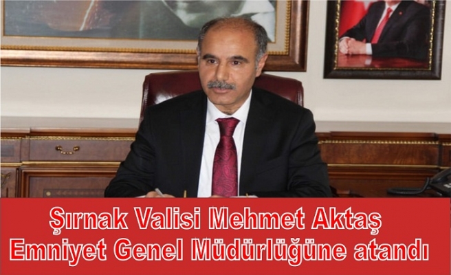 Şırnak Valisi Mehmet Aktaş Emniyet Genel Müdürlüğüne Atandı