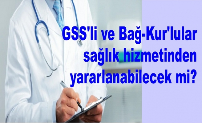 GSS'li ve Bağ-Kur'lular sağlık hizmetinden yararlanabilecek mi?