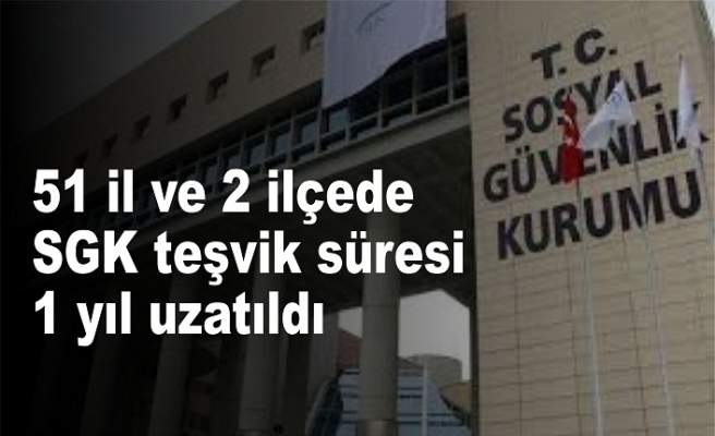 51 il ve 2 ilçede SGK teşvik süresi 1 yıl uzatıldı