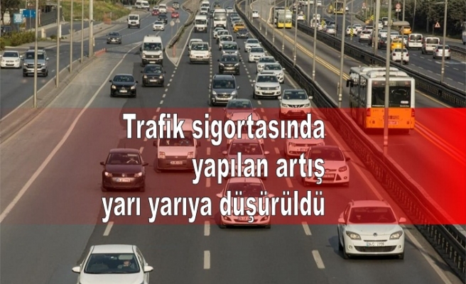 Trafik sigortasında yapılan artış yarı yarıya düşürüldü