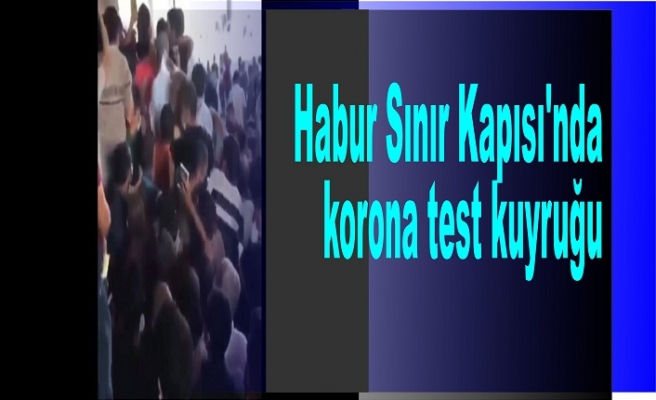 Habur Sınır Kapısı'nda korona test kuyruğu