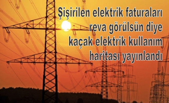 Şişirilen elektrik faturaları reva görülsün diye  kaçak elektrik kullanım haritası yayınlandı