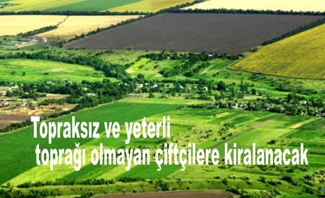 Topraksız ve yeterli toprağı olmayan çiftçilere kiralanacak