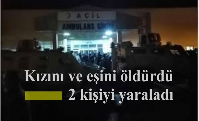 Kızını ve eşini öldürdü 2 kişiyi yaraladı