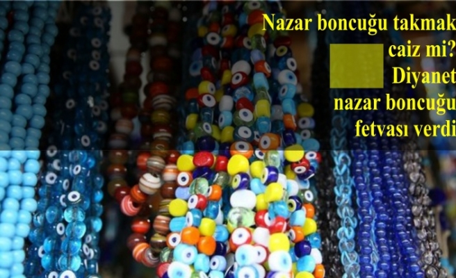 Nazar boncuğu takmak caiz mi? Diyanet nazar boncuğu fetvası verdi