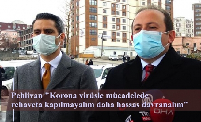 Pehlivan "Korona virüsle mücadelede rehaveta kapılmayalım daha hassas davranalım"