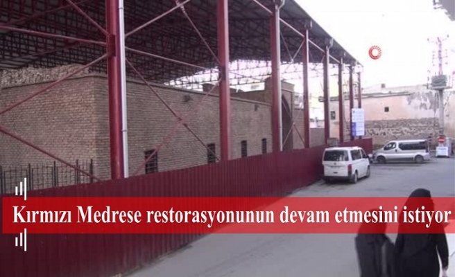 Kırmızı Medrese restorasyonunun devam etmesini istiyor