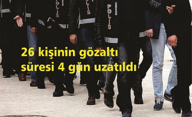 26 kişinin gözaltı süresi 4 gün uzatıldı