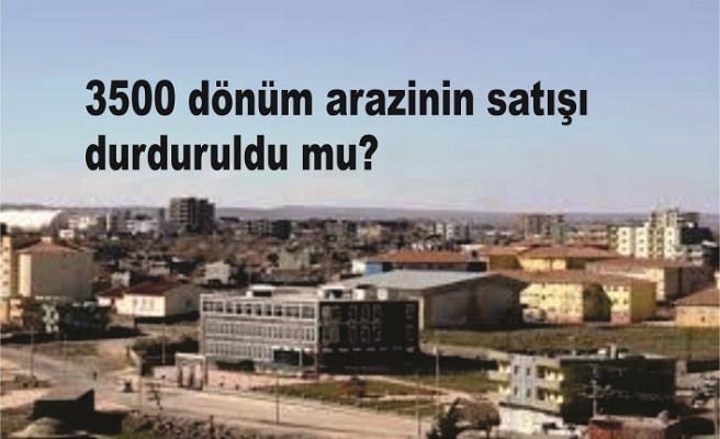 3500 dönüm arazinin satışı durduruldu mu?