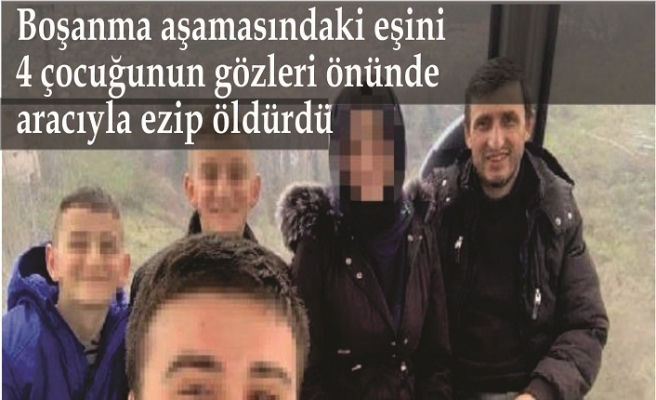 Boşanma aşamasındaki eşini 4 çocuğunun gözleri önünde aracıyla ezip öldürdü