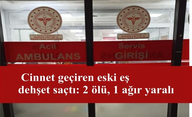 Cinnet geçiren eski eş dehşet saçtı: 2 ölü, 1 ağır yaralı