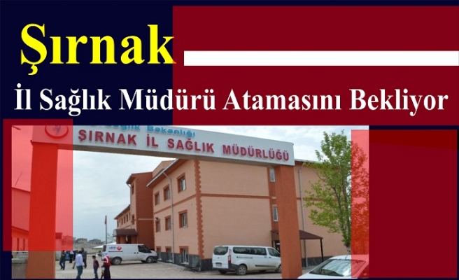 Pandeminin Örnek İli Şırnak İl Sağlık Müdürü Atamasını Bekliyor