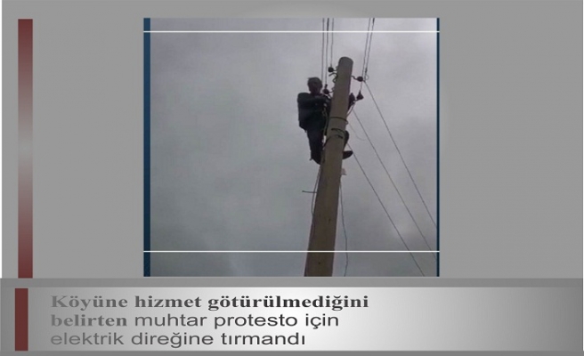 Köyüne hizmet götürülmediğini belirten muhtar protesto için elektrik direğine çıktı