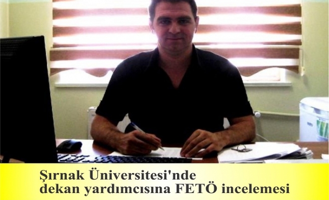 Şırnak Üniversitesi'nde dekan yardımcısına FETÖ incelemesi