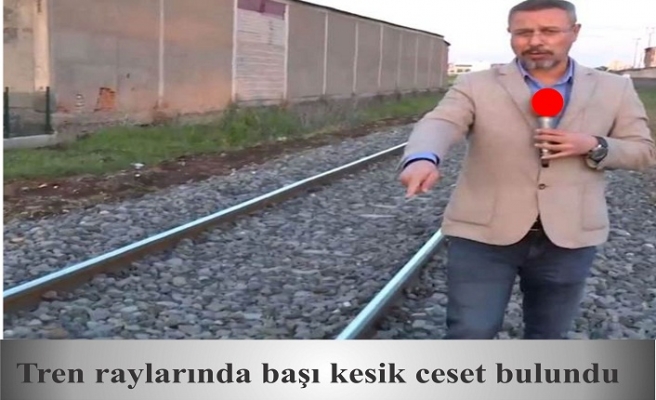 Tren raylarında başı kesik ceset bulundu