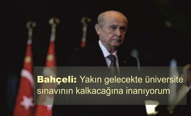 Bahçeli: Yakın gelecekte üniversite sınavının kalkacağına inanıyorum