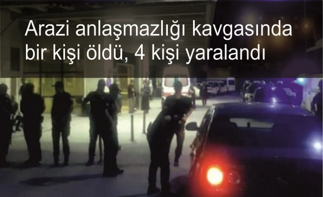 Arazi anlaşmazlığı kavgasında bir kişi öldü, 4 kişi yaralandı