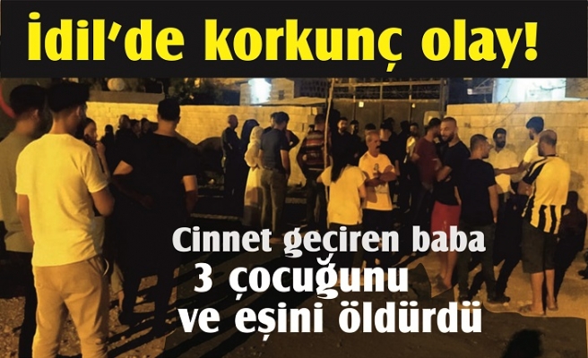 İdil'de korkunç olay ! Cinnet geçiren baba 3 çocuğunu ve eşini öldürdü