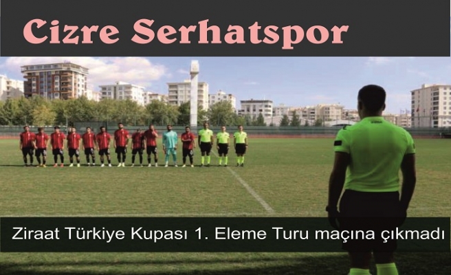 Cizre Serhatspor, Ziraat Türkiye Kupası 1. Eleme Turu maçına çıkmadı