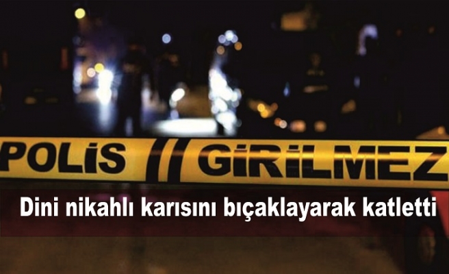 Dini nikahlı karısını bıçaklayarak katletti