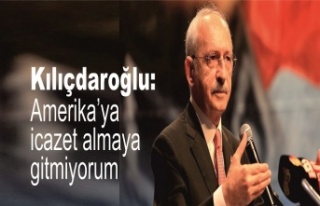 Kılıçdaroğlu: Amerika’ya icazet almaya gitmiyorum